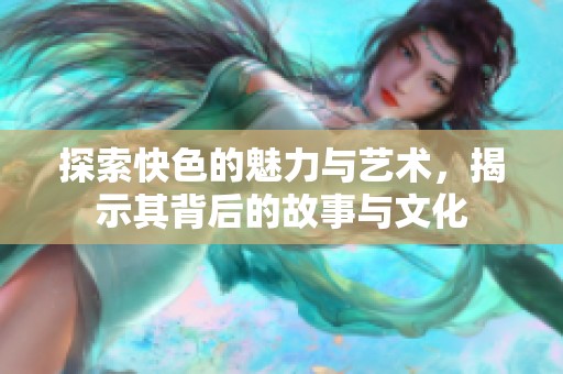 探索快色的魅力与艺术，揭示其背后的故事与文化