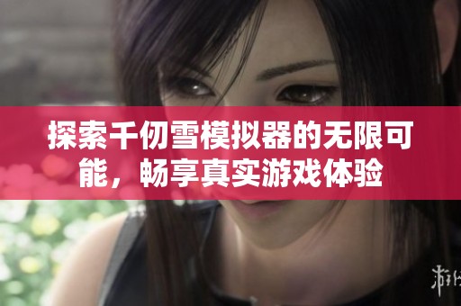 探索千仞雪模拟器的无限可能，畅享真实游戏体验