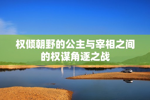 权倾朝野的公主与宰相之间的权谋角逐之战