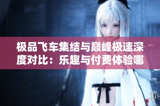 极品飞车集结与巅峰极速深度对比：乐趣与付费体验哪个更出色