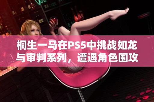 桐生一马在PS5中挑战如龙与审判系列，遭遇角色围攻分析
