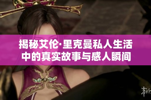 揭秘艾伦·里克曼私人生活中的真实故事与感人瞬间