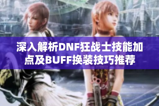 深入解析DNF狂战士技能加点及BUFF换装技巧推荐