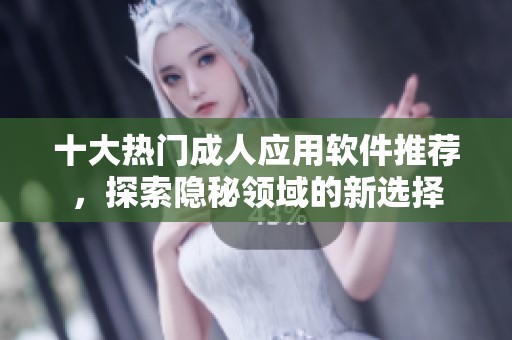 十大热门成人应用软件推荐，探索隐秘领域的新选择