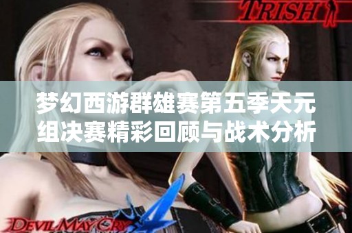 梦幻西游群雄赛第五季天元组决赛精彩回顾与战术分析