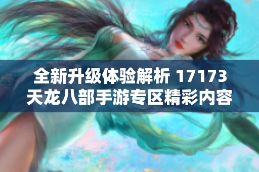 全新升级体验解析 17173天龙八部手游专区精彩内容全览