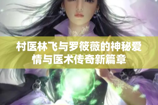 村医林飞与罗筱薇的神秘爱情与医术传奇新篇章