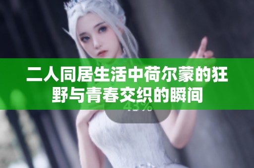 二人同居生活中荷尔蒙的狂野与青春交织的瞬间