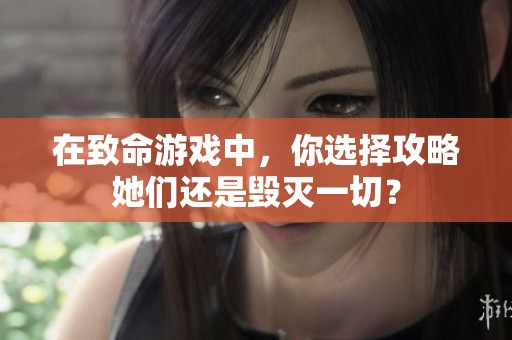 在致命游戏中，你选择攻略她们还是毁灭一切？
