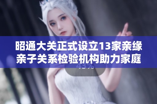 昭通大关正式设立13家亲缘亲子关系检验机构助力家庭和谐