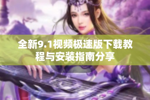全新9.1视频极速版下载教程与安装指南分享