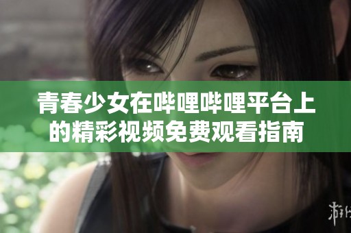 青春少女在哔哩哔哩平台上的精彩视频免费观看指南