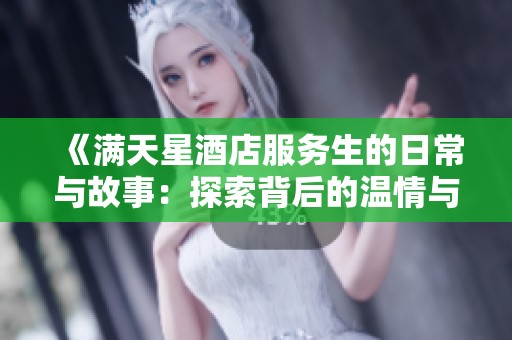 《满天星酒店服务生的日常与故事：探索背后的温情与挑战》