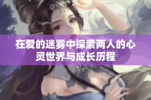 在爱的迷雾中探索两人的心灵世界与成长历程