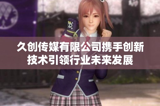 久创传媒有限公司携手创新技术引领行业未来发展