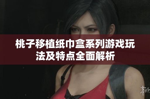 桃子移植纸巾盒系列游戏玩法及特点全面解析