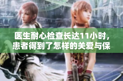 医生耐心检查长达11小时，患者得到了怎样的关爱与保障