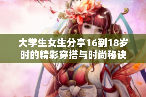 大学生女生分享16到18岁时的精彩穿搭与时尚秘诀