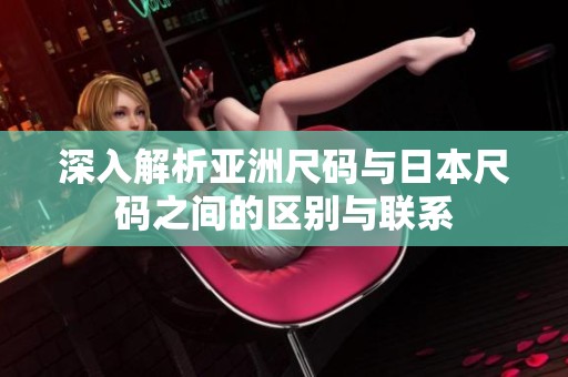 深入解析亚洲尺码与日本尺码之间的区别与联系