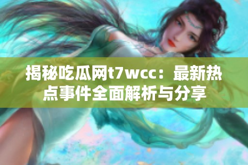 揭秘吃瓜网t7wcc：最新热点事件全面解析与分享