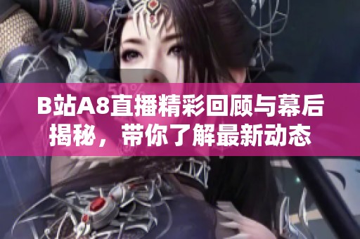 B站A8直播精彩回顾与幕后揭秘，带你了解最新动态