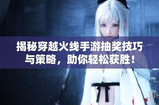 揭秘穿越火线手游抽奖技巧与策略，助你轻松获胜！