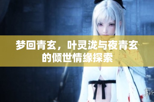 梦回青玄，叶灵泷与夜青玄的倾世情缘探索