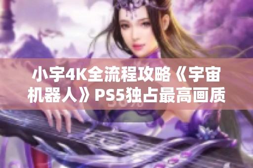 小宇4K全流程攻略《宇宙机器人》PS5独占最高画质精彩体验第六期