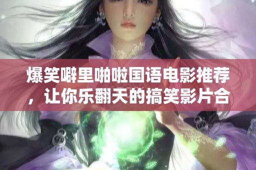 爆笑噼里啪啦国语电影推荐，让你乐翻天的搞笑影片合集