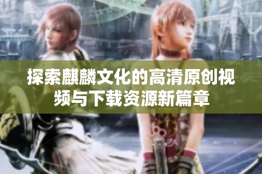 探索麒麟文化的高清原创视频与下载资源新篇章