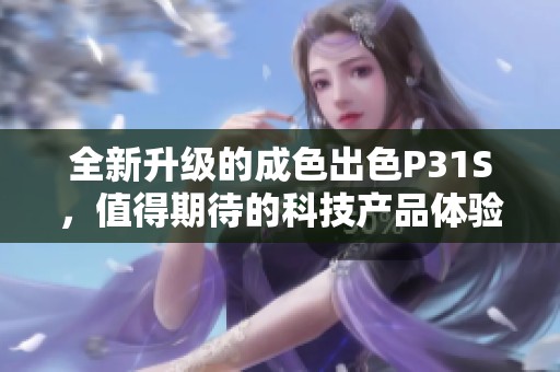 全新升级的成色出色P31S，值得期待的科技产品体验