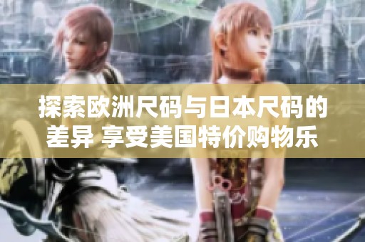 探索欧洲尺码与日本尺码的差异 享受美国特价购物乐趣