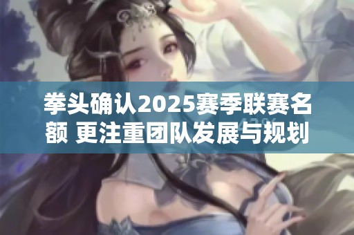 拳头确认2025赛季联赛名额 更注重团队发展与规划