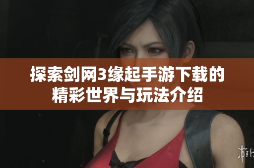 探索剑网3缘起手游下载的精彩世界与玩法介绍
