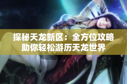 探秘天龙新区：全方位攻略助你轻松游历天龙世界