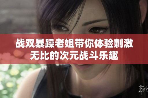 战双暴躁老姐带你体验刺激无比的次元战斗乐趣