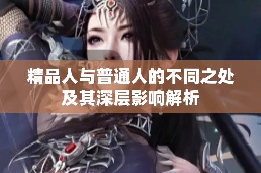 精品人与普通人的不同之处及其深层影响解析