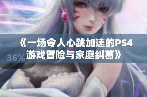 《一场令人心跳加速的PS4游戏冒险与家庭纠葛》