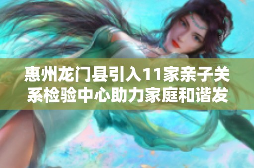 惠州龙门县引入11家亲子关系检验中心助力家庭和谐发展