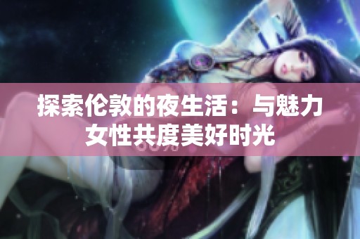 探索伦敦的夜生活：与魅力女性共度美好时光