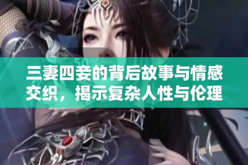 三妻四妾的背后故事与情感交织，揭示复杂人性与伦理道德