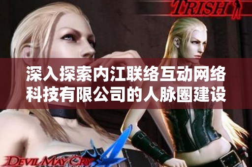 深入探索内江联络互动网络科技有限公司的人脉圈建设与影响力