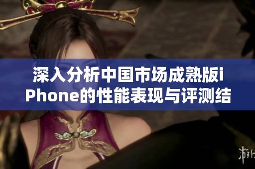深入分析中国市场成熟版iPhone的性能表现与评测结果