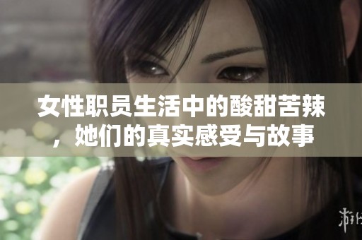 女性职员生活中的酸甜苦辣，她们的真实感受与故事