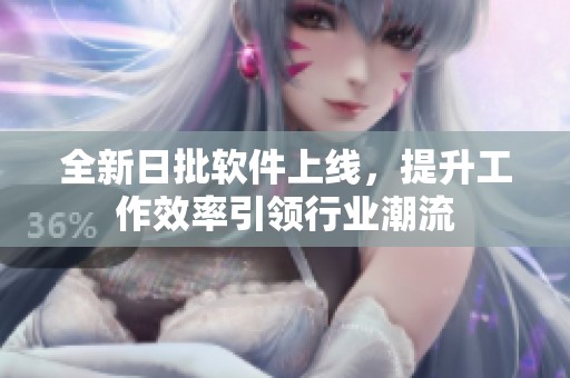 全新日批软件上线，提升工作效率引领行业潮流