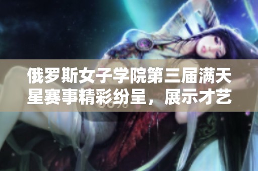 俄罗斯女子学院第三届满天星赛事精彩纷呈，展示才艺与风采