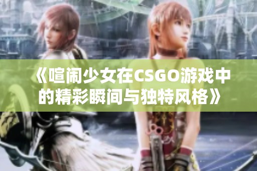 《喧闹少女在CSGO游戏中的精彩瞬间与独特风格》