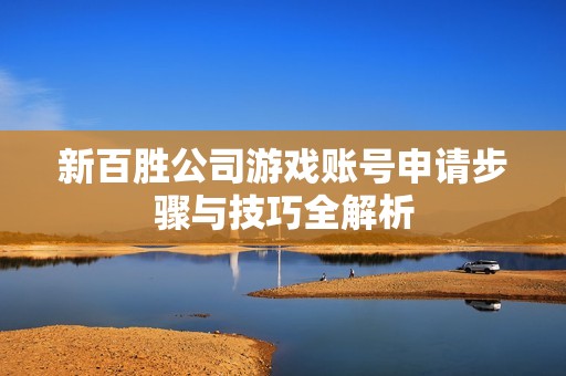 新百胜公司游戏账号申请步骤与技巧全解析