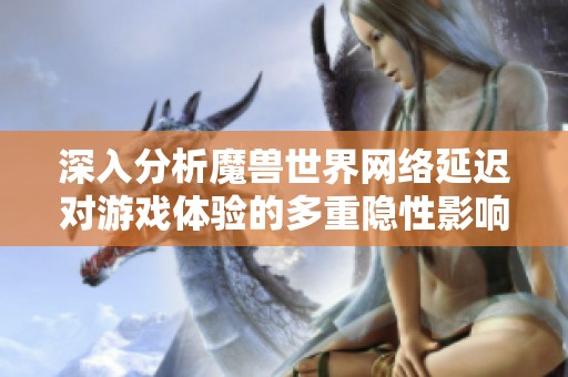 深入分析魔兽世界网络延迟对游戏体验的多重隐性影响