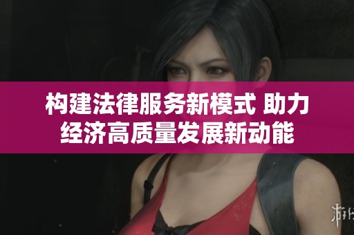 构建法律服务新模式 助力经济高质量发展新动能